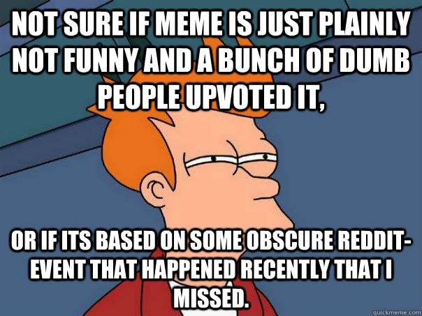 Not sure if meme is just plainly not funny and a bunch of dumb people upvoted it, or if its based on some obscure reddit-event that happened recently that I missed.  Futurama Fry