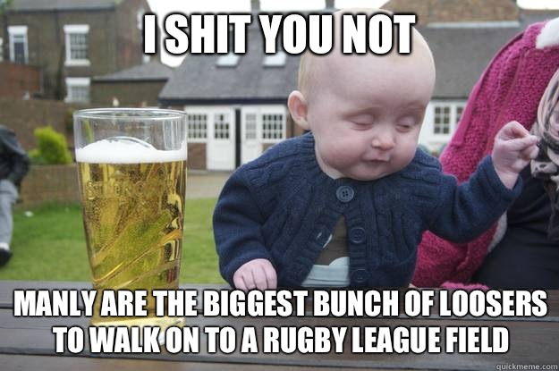 i shit you not Manly are the biggest bunch of loosers to walk on to a rugby league field   drunk baby