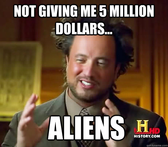 not giving me 5 million dollars...  Aliens  Ancient Aliens