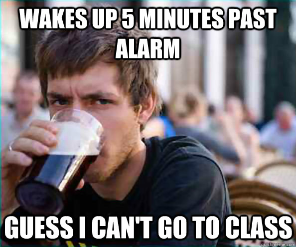 Wakes up 5 minutes past alarm Guess I can't go to class - Wakes up 5 minutes past alarm Guess I can't go to class  Lazy College Senior