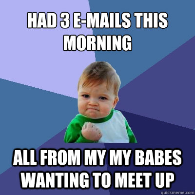 Had 3 e-mails this morning  All from my my babes wanting to meet up - Had 3 e-mails this morning  All from my my babes wanting to meet up  Success Kid