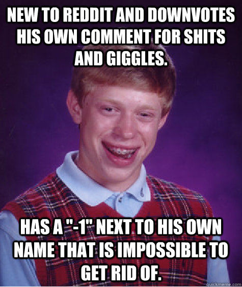 New to reddit and downvotes his own comment for shits and giggles. Has a 