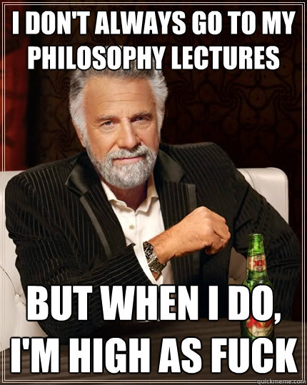 I don't always go to my philosophy lectures But when I do, I'm high as fuck  The Most Interesting Man In The World