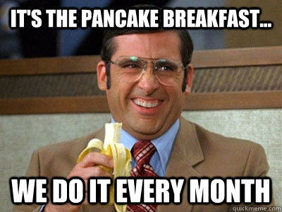 It's the pancake breakfast... we do it every month - It's the pancake breakfast... we do it every month  Brick Tamland