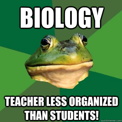 Biology Teacher less organized than students! - Biology Teacher less organized than students!  Foul Bachelor Frog