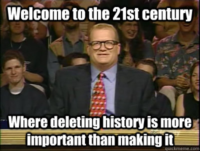 Welcome to the 21st century Where deleting history is more important than making it - Welcome to the 21st century Where deleting history is more important than making it  Its time to play drew carey