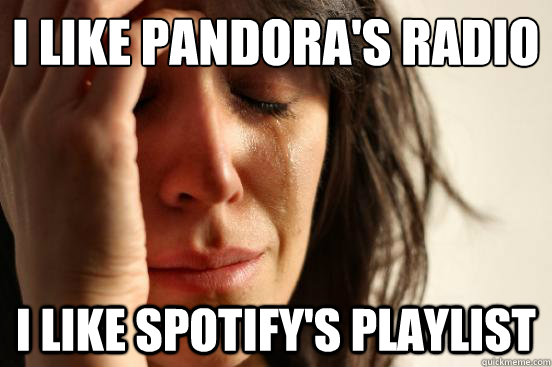 I like pandora's radio i like spotify's playlist  First World Problems