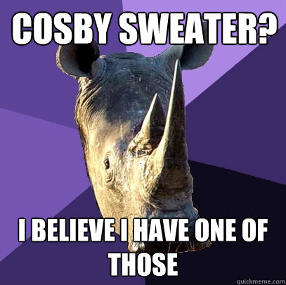 cosby sweater? i believe i have one of those  Sexually Oblivious Rhino