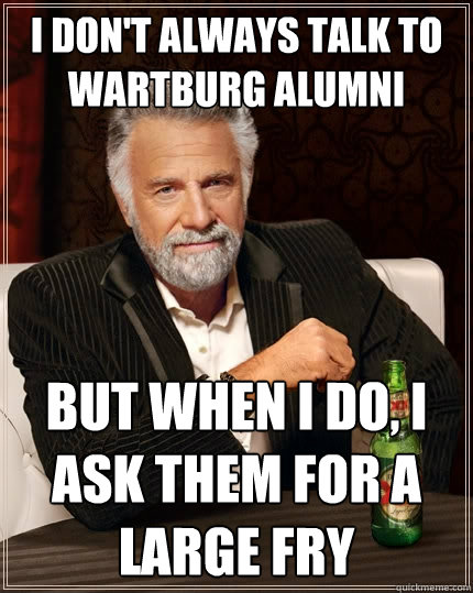 I don't always talk to Wartburg Alumni but when I do, I ask them for a large fry  The Most Interesting Man In The World