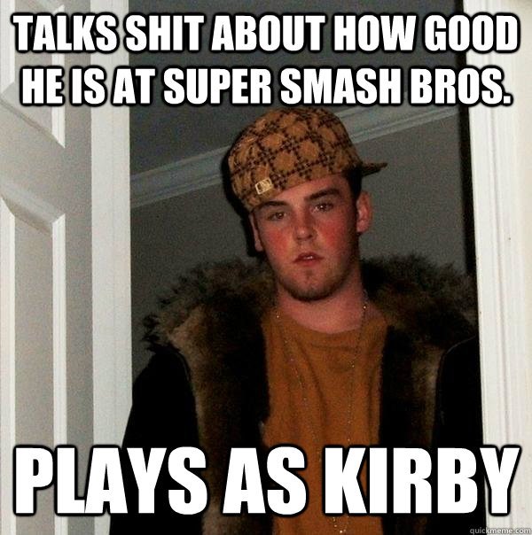 Talks shit about how good he is at Super Smash Bros. Plays as kirby  Scumbag Steve