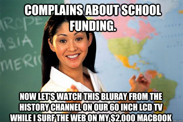 Complains about school funding. Now let's watch this bluray from the History Channel on our 60 inch LCD TV while I surf the web on my $2,000 macbook  - Complains about school funding. Now let's watch this bluray from the History Channel on our 60 inch LCD TV while I surf the web on my $2,000 macbook   Unhelpful High School Teacher