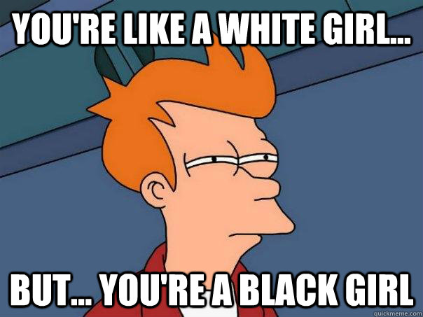 You're like a white girl... But... you're a black girl  Futurama Fry