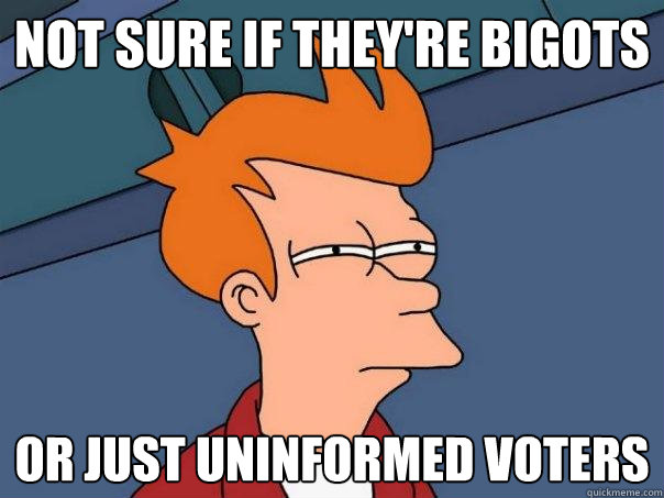 Not sure if they're bigots Or just uninformed voters  Futurama Fry