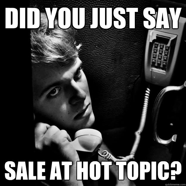 Did you just say Sale at hot topic? - Did you just say Sale at hot topic?  Angsty Eric