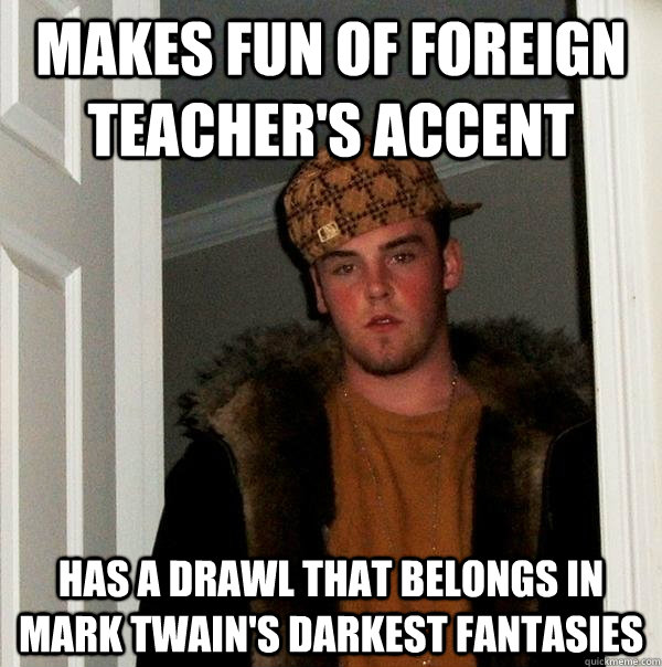 makes fun of foreign teacher's accent has a drawl that belongs in mark twain's darkest fantasies - makes fun of foreign teacher's accent has a drawl that belongs in mark twain's darkest fantasies  Scumbag Steve