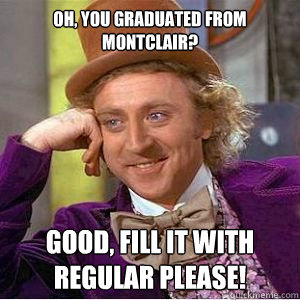 Oh, you graduated from Montclair? Good, fill it with regular please! - Oh, you graduated from Montclair? Good, fill it with regular please!  willy wonka