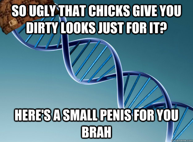 so ugly that chicks give you dirty looks just for it? here's a small penis for you brah  Scumbag Genetics