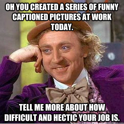 Oh you created a series of funny captioned pictures at work today. Tell me more about how difficult and hectic your job is.  