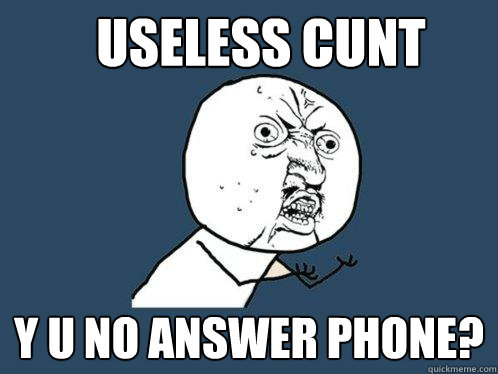 USELESS CUNT y u NO ANSWER PHONE?  Y U No