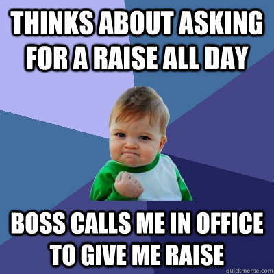 Thinks about asking for a raise all day Boss calls me in office to give me raise  Success Kid