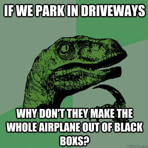 IF WE PARK IN DRIVEWAYS WHY DON'T THEY MAKE THE WHOLE AIRPLANE OUT OF BLACK BOXS?  Philosoraptor