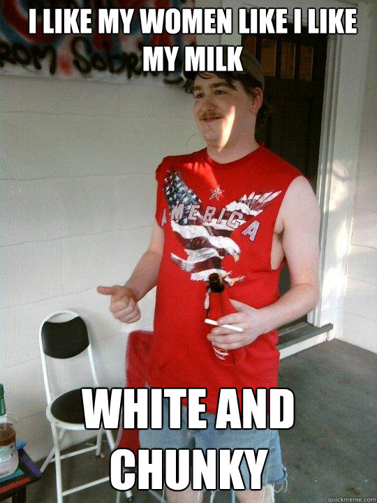 I like my women like i like my milk white and chunky  Redneck Randal