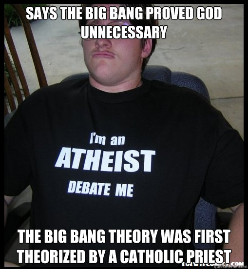 Says the big bang proved God unnecessary The big bang theory was first theorized by a Catholic priest
  Scumbag Atheist