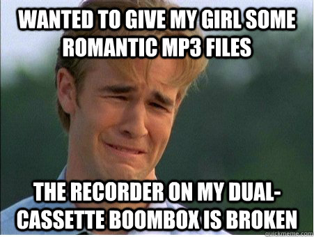 Wanted to give my girl some romantic mp3 files The recorder on my dual-cassette boombox is broken - Wanted to give my girl some romantic mp3 files The recorder on my dual-cassette boombox is broken  1990s Problems