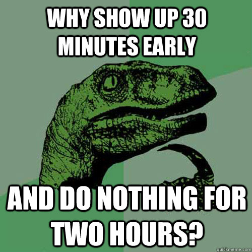 why show up 30 minutes early and do nothing for two hours?  Philosoraptor