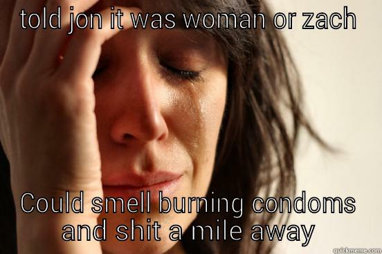 TOLD JON IT WAS WOMAN OR ZACH COULD SMELL BURNING CONDOMS AND SHIT A MILE AWAY First World Problems