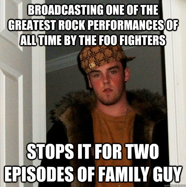 broadcasting one of the greatest rock performances of all time by the foo fighters stops it for two episodes of family guy  Scumbag Steve