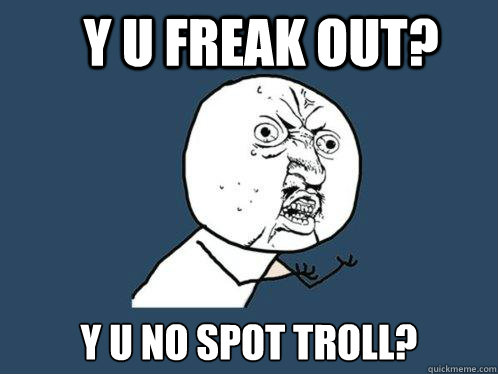 y u freak out? y u no spot troll? - y u freak out? y u no spot troll?  Y U No