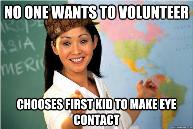 no one wants to volunteer chooses first kid to make eye contact  Scumbag Teacher