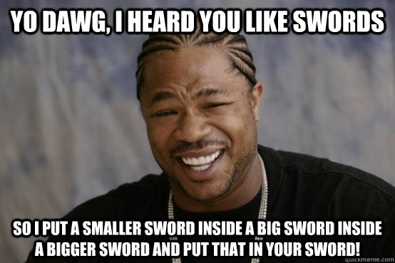 YO DAWG, I heard you like swords So I put a smaller sword inside a big sword inside a bigger sword and put that in your sword!  YO DAWG