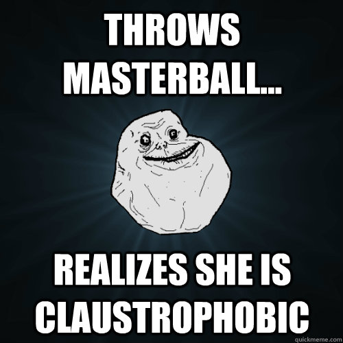 Throws Masterball... Realizes she is claustrophobic  - Throws Masterball... Realizes she is claustrophobic   Forever Alone