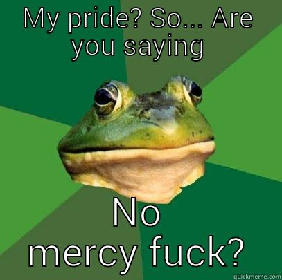 MY PRIDE? SO... ARE YOU SAYING NO MERCY FUCK? Foul Bachelor Frog