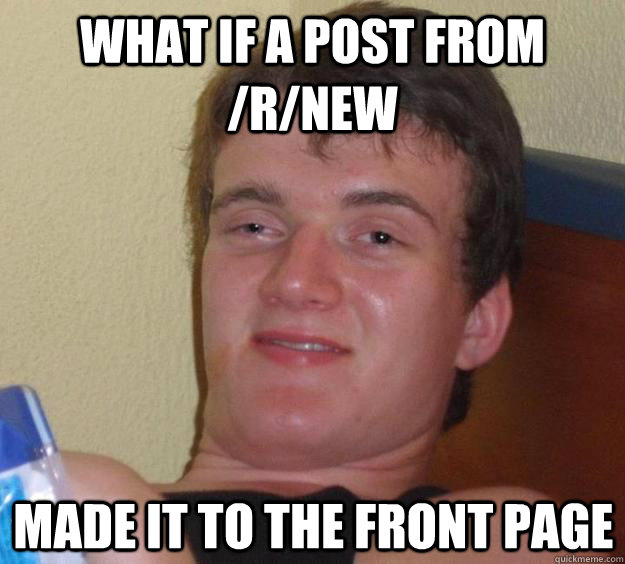 What if a post from /r/new made it to the front page - What if a post from /r/new made it to the front page  10 Guy