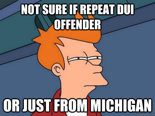 Not sure if repeat DUI offender Or just from Michigan  Futurama Fry