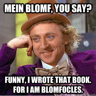 mein blomf, you say? funny, i wrote that book.  for i am blomfocles.  Condescending Wonka