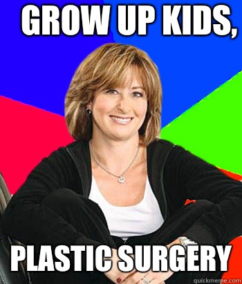 Grow up kids, Plastic surgery - Grow up kids, Plastic surgery  Sheltering Suburban Mom