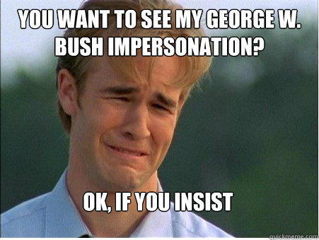 you want to see my george w. bush impersonation? ok, if you insist  1990s Problems