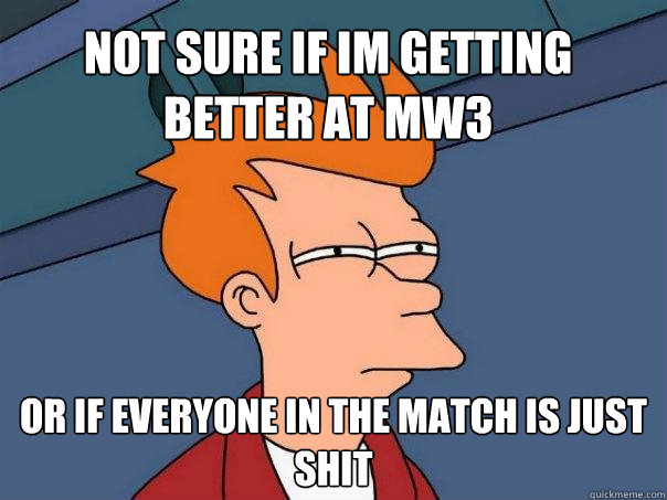 Not sure if im getting better at MW3 Or if everyone in the match is just shit - Not sure if im getting better at MW3 Or if everyone in the match is just shit  Futurama Fry