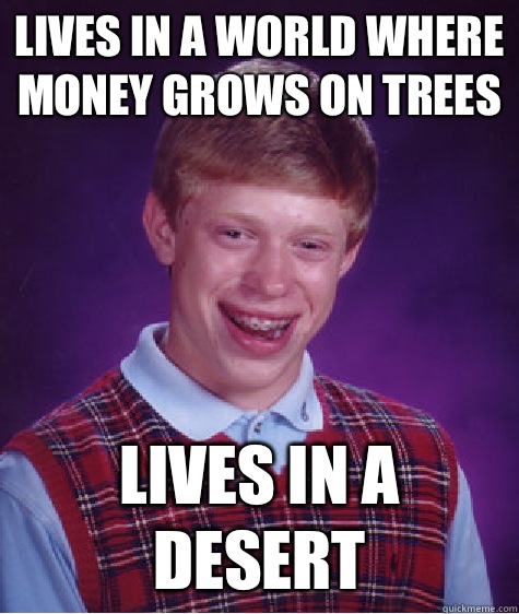 Lives in a world where money grows on trees Lives in a desert  Bad Luck Brian