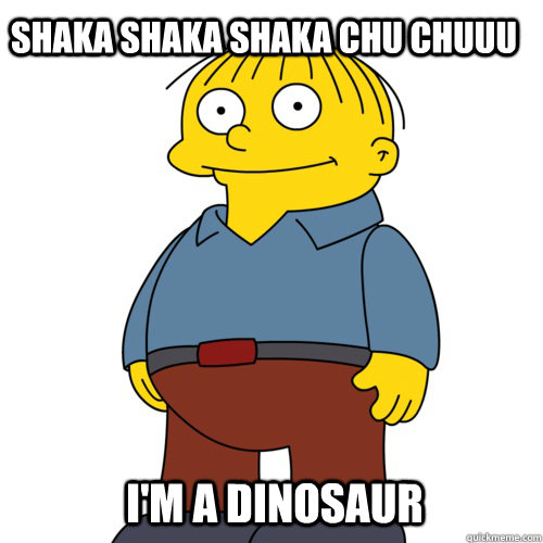 SHAKA SHAKA SHAKA CHU CHUUU  I'M A DINOSAUR - SHAKA SHAKA SHAKA CHU CHUUU  I'M A DINOSAUR  Ralph Wiggum