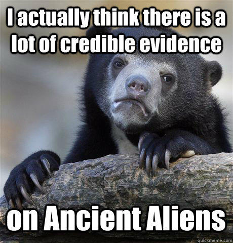 I actually think there is a lot of credible evidence on Ancient Aliens  Confession Bear