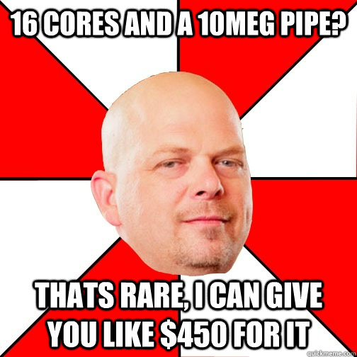 16 cores and a 10meg pipe? Thats rare, I can give you like $450 for it  Pawn Star