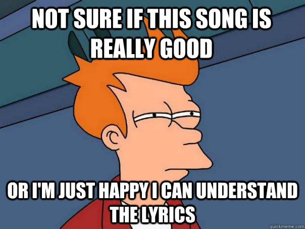 not sure if this song is really good or i'm just happy i can understand the lyrics - not sure if this song is really good or i'm just happy i can understand the lyrics  Futurama Fry