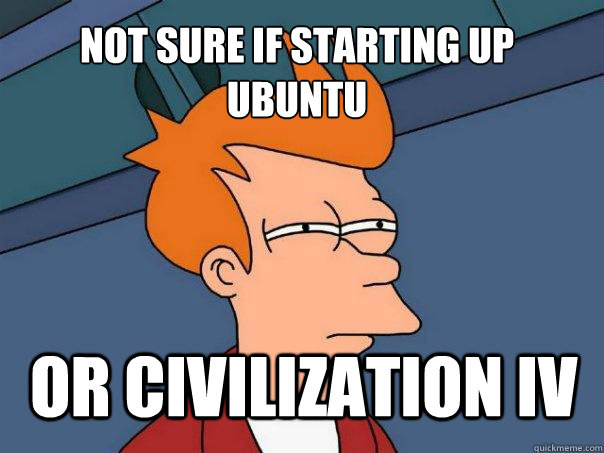 Not sure if starting up Ubuntu Or Civilization IV   Futurama Fry