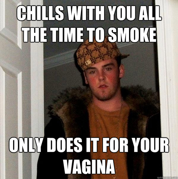 Chills with you all the time to smoke only does it for your vagina - Chills with you all the time to smoke only does it for your vagina  Scumbag Steve