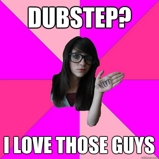 dubstep? I love those guys  Idiot Nerd Girl